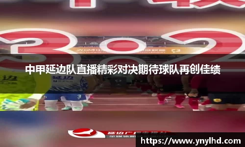 中甲延边队直播精彩对决期待球队再创佳绩