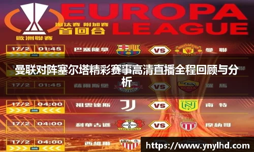 曼联对阵塞尔塔精彩赛事高清直播全程回顾与分析