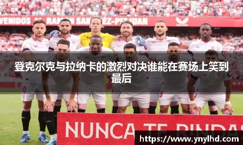 登克尔克与拉纳卡的激烈对决谁能在赛场上笑到最后