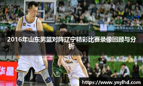 2016年山东男篮对阵辽宁精彩比赛录像回顾与分析