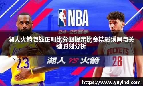 湖人火箭激战正酣比分图揭示比赛精彩瞬间与关键时刻分析