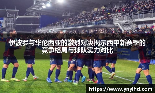 伊波罗与华伦西亚的激烈对决揭示西甲新赛季的竞争格局与球队实力对比