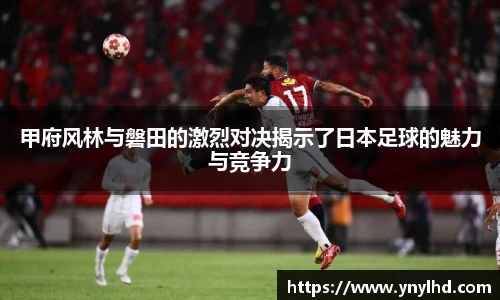 甲府风林与磐田的激烈对决揭示了日本足球的魅力与竞争力