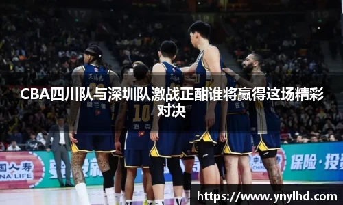 CBA四川队与深圳队激战正酣谁将赢得这场精彩对决