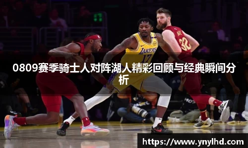 0809赛季骑士人对阵湖人精彩回顾与经典瞬间分析