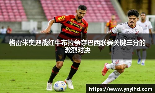 格雷米奥迎战红牛布拉争夺巴西联赛关键三分的激烈对决