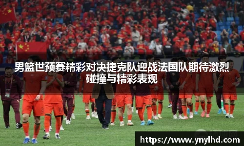 男篮世预赛精彩对决捷克队迎战法国队期待激烈碰撞与精彩表现