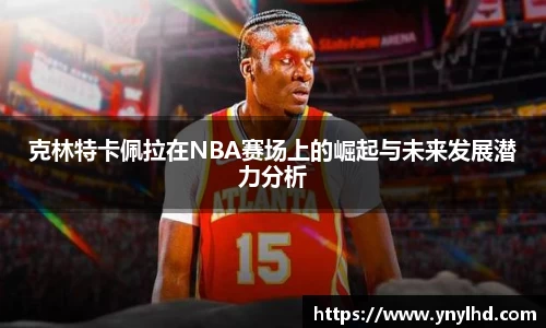 克林特卡佩拉在NBA赛场上的崛起与未来发展潜力分析