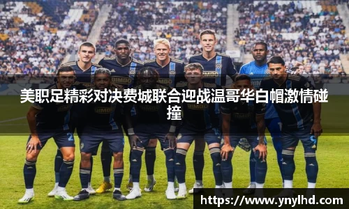 美职足精彩对决费城联合迎战温哥华白帽激情碰撞