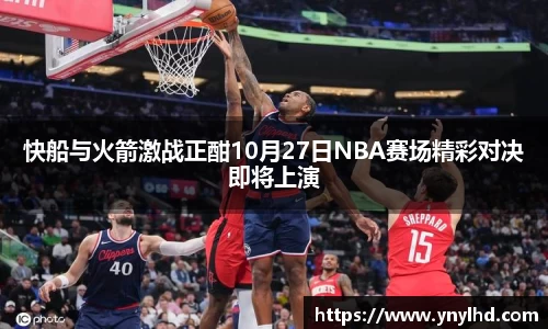 快船与火箭激战正酣10月27日NBA赛场精彩对决即将上演