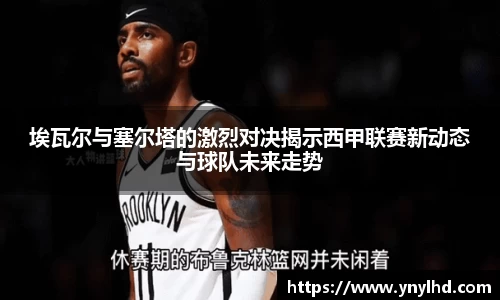 埃瓦尔与塞尔塔的激烈对决揭示西甲联赛新动态与球队未来走势