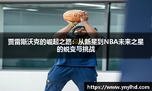 贾雷斯沃克的崛起之路：从新星到NBA未来之星的蜕变与挑战