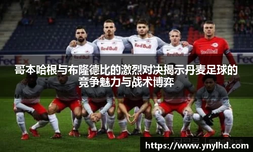哥本哈根与布隆德比的激烈对决揭示丹麦足球的竞争魅力与战术博弈