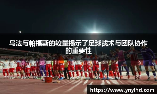 乌法与帕福斯的较量揭示了足球战术与团队协作的重要性