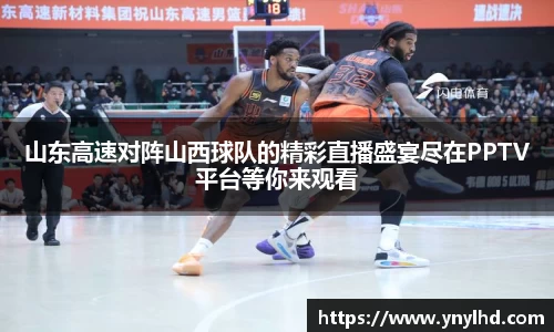 山东高速对阵山西球队的精彩直播盛宴尽在PPTV平台等你来观看