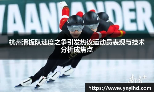 杭州滑板队速度之争引发热议运动员表现与技术分析成焦点